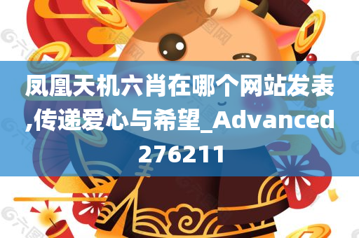 凤凰天机六肖在哪个网站发表,传递爱心与希望_Advanced276211