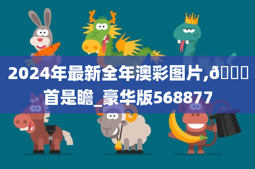 2024年最新全年澳彩图片,🐎首是瞻_豪华版568877