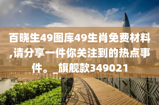 百晓生49图库49生肖免费材料,请分享一件你关注到的热点事件。_旗舰款349021