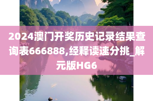 2024澳门开奖历史记录结果查询表666888,经释读速分挑_解元版HG6