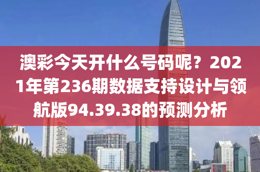 澳彩今天开什么号码呢？2021年第236期数据支持设计与领航版94.39.38的预测分析