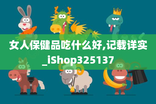 女人保健品吃什么好,记载详实_iShop325137