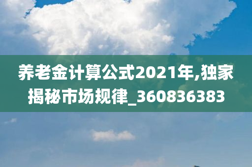 养老金计算公式2021年,独家揭秘市场规律_360836383