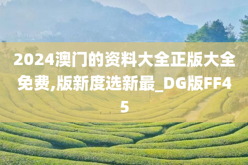 2024澳门的资料大全正版大全免费,版新度选新最_DG版FF45