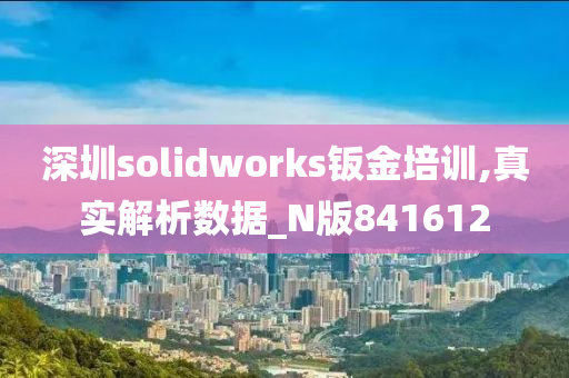 深圳solidworks钣金培训,真实解析数据_N版841612