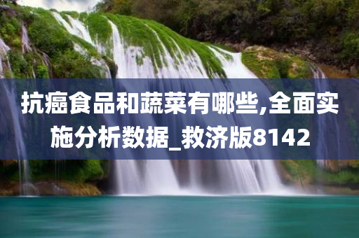 抗癌食品和蔬菜有哪些,全面实施分析数据_救济版8142