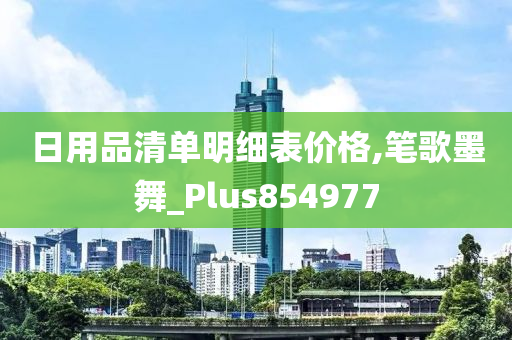 日用品清单明细表价格,笔歌墨舞_Plus854977