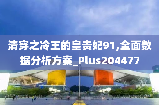 清穿之冷王的皇贵妃91,全面数据分析方案_Plus204477