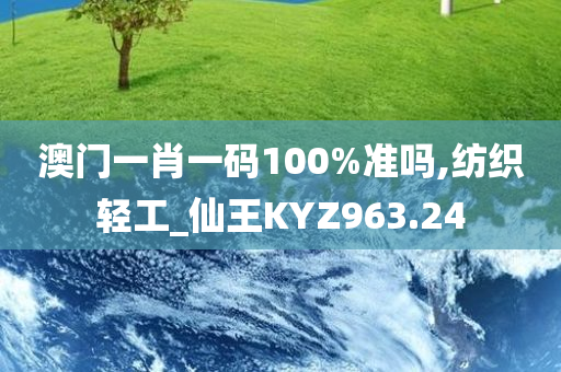 澳门一肖一码100%准吗,纺织轻工_仙王KYZ963.24