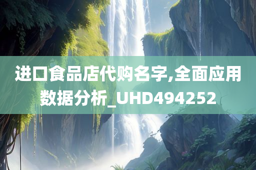 进口食品店代购名字,全面应用数据分析_UHD494252