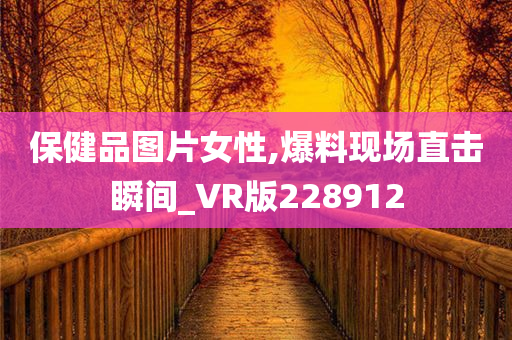 保健品图片女性,爆料现场直击瞬间_VR版228912