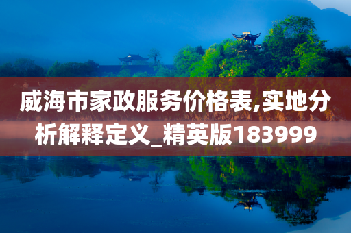 威海市家政服务价格表,实地分析解释定义_精英版183999