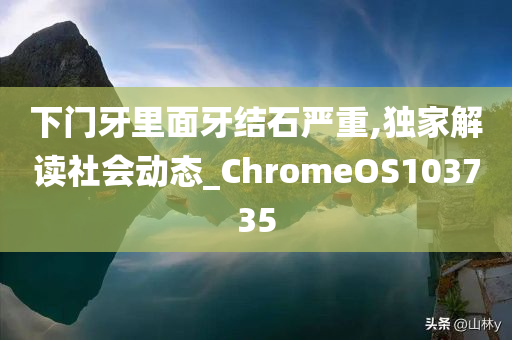 下门牙里面牙结石严重,独家解读社会动态_ChromeOS103735