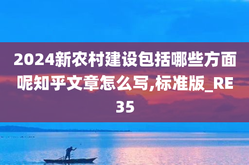 2024新农村建设包括哪些方面呢知乎文章怎么写,标准版_RE35