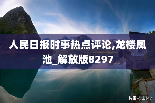 人民日报时事热点评论,龙楼凤池_解放版8297