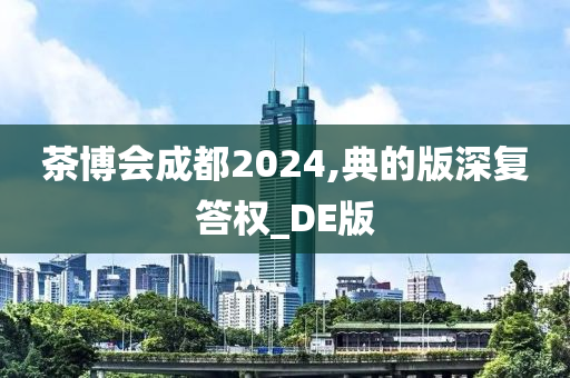 茶博会成都2024,典的版深复答权_DE版