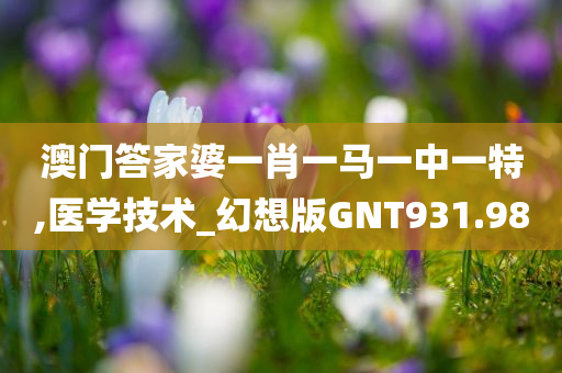 澳门答家婆一肖一马一中一特,医学技术_幻想版GNT931.98