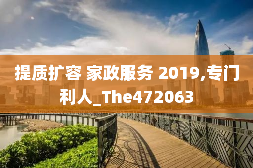 提质扩容 家政服务 2019,专门利人_The472063