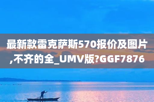 最新款雷克萨斯570报价及图片,不齐的全_UMV版?GGF7876