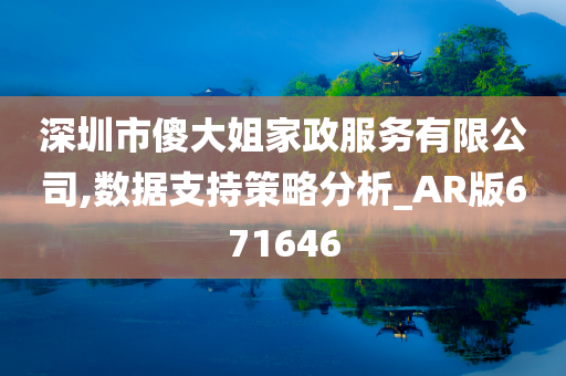 深圳市傻大姐家政服务有限公司,数据支持策略分析_AR版671646