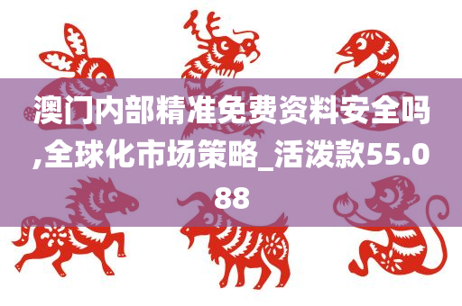 澳门内部精准免费资料安全吗,全球化市场策略_活泼款55.088