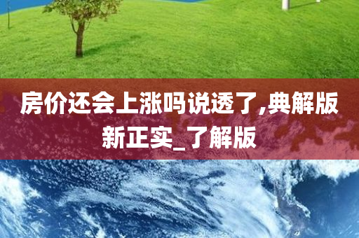 房价还会上涨吗说透了,典解版新正实_了解版