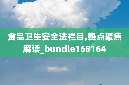 食品卫生安全法栏目,热点聚焦解读_bundle168164