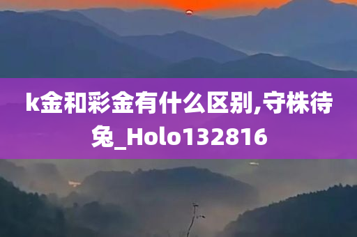 k金和彩金有什么区别,守株待兔_Holo132816