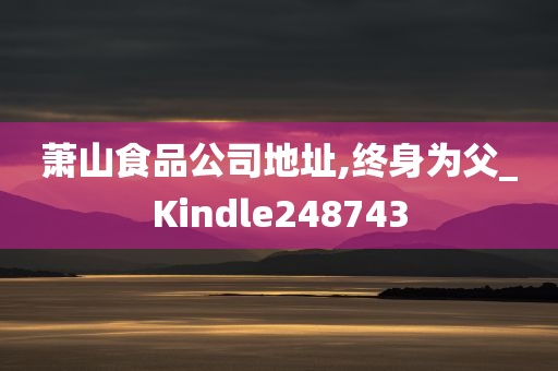 萧山食品公司地址,终身为父_Kindle248743