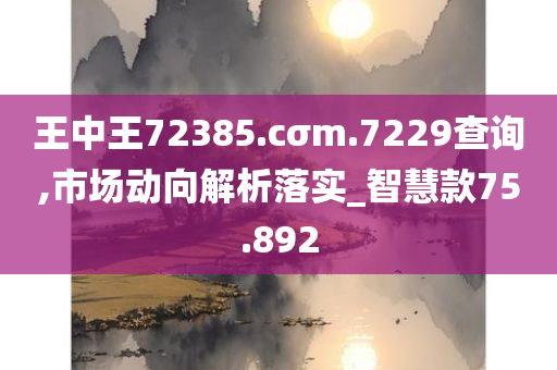 王中王72385.cσm.7229查询,市场动向解析落实_智慧款75.892