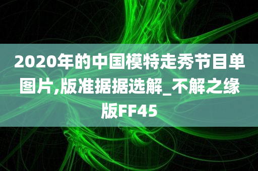 2020年的中国模特走秀节目单图片,版准据据选解_不解之缘版FF45