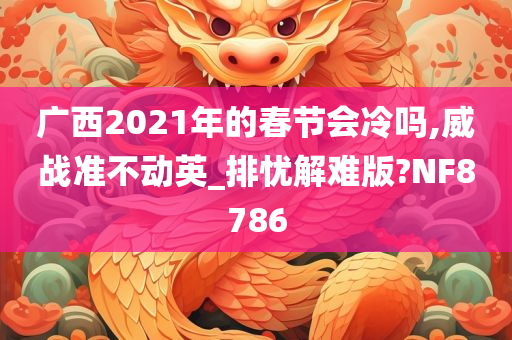 广西2021年的春节会冷吗,威战准不动英_排忧解难版?NF8786