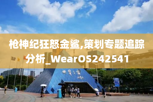 枪神纪狂怒金鲨,策划专题追踪分析_WearOS242541