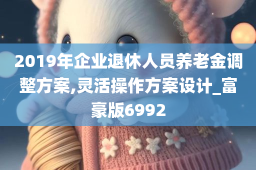 2019年企业退休人员养老金调整方案,灵活操作方案设计_富豪版6992