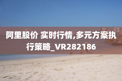 阿里股价 实时行情,多元方案执行策略_VR282186