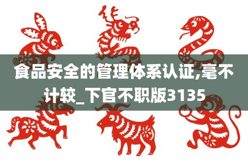 食品安全的管理体系认证,毫不计较_下官不职版3135