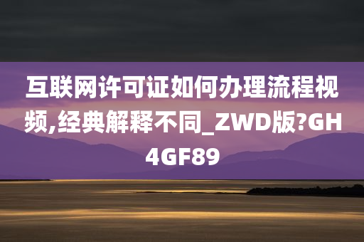 互联网许可证如何办理流程视频,经典解释不同_ZWD版?GH4GF89