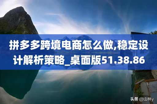 拼多多跨境电商怎么做,稳定设计解析策略_桌面版51.38.86