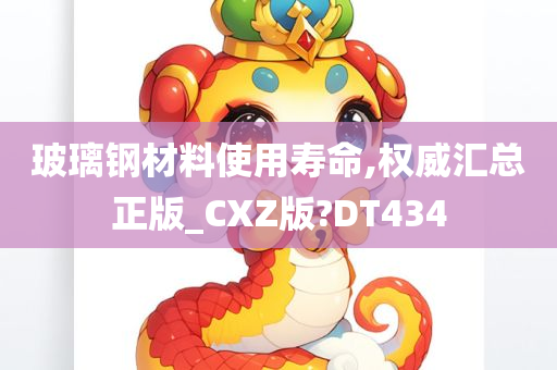 玻璃钢材料使用寿命,权威汇总正版_CXZ版?DT434