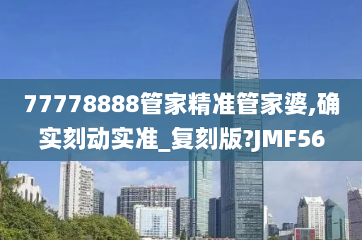 77778888管家精准管家婆,确实刻动实准_复刻版?JMF56