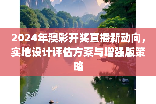 2024年澳彩开奖直播新动向，实地设计评估方案与增强版策略