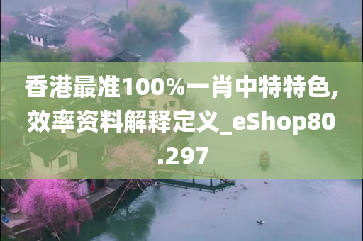 香港最准100%一肖中特特色,效率资料解释定义_eShop80.297