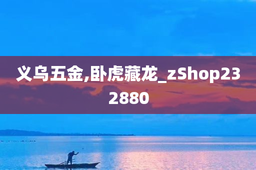 义乌五金,卧虎藏龙_zShop232880