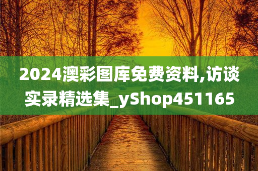 2024澳彩图库免费资料,访谈实录精选集_yShop451165