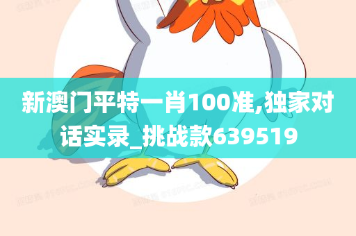 新澳门平特一肖100准,独家对话实录_挑战款639519