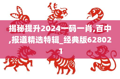 揭秘提升2024一码一肖,百中,报道精选特辑_经典版628021