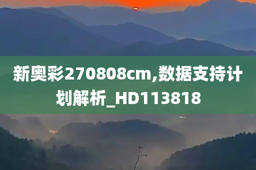 新奥彩270808cm,数据支持计划解析_HD113818