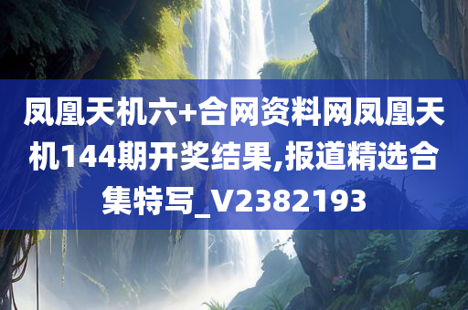 凤凰天机六+合网资料网凤凰天机144期开奖结果,报道精选合集特写_V2382193