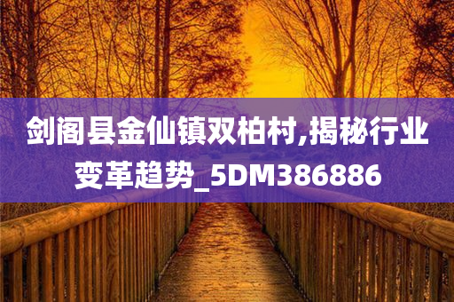 剑阁县金仙镇双柏村,揭秘行业变革趋势_5DM386886