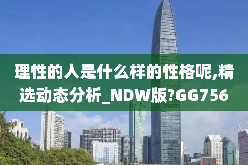 理性的人是什么样的性格呢,精选动态分析_NDW版?GG756